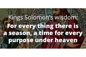 King Solomon's wisdom: for every thing there is a season, a time for every purpose under heaven