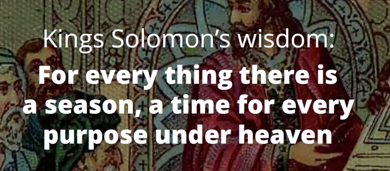 King Solomon's wisdom: for every thing there is a season, a time for every purpose under heaven